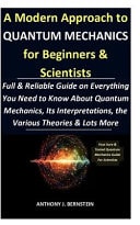 A Modern Approach to Quantum Mechanics for Beginners & Scientists Full & Reliable Guide on Everything You Need to Know About Quantum Mechanics, Its Interpretations, the Various Theories & Lots More