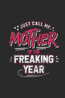 Just Call Me Mother of the Freaking Year Mothers Notebook, Dotted Bullet (6 X 9 - 120 Pages) Family Themed Notebook for Daily Journal, Diary, and Gift
