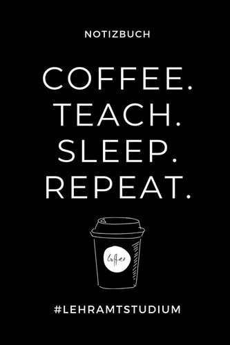 Notizbuch Coffee. Teach. Sleep. Repeat. #lehramtstudium A5 TAGEBUCH Geschenkbuch Zum Lehramt Studium - Notizbuch Für Pädagogik Studenten - Witziger Spruch Zum Abitur - Studienbeginn - Erstes Semester