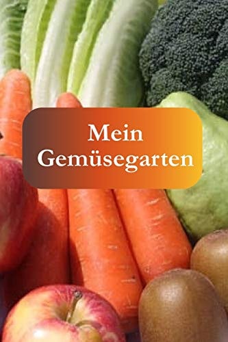 Mein Gemüsegarten Ein tolles Gartenbuch für Jeden, der seinen Garten liebt. Von der Aussaat bis hin zur Ernte.