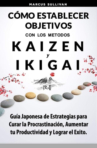 Cómo Establecer Objetivos con los Metodos Ikigai y Kaizen Guía Japonesa de Estrategias para Curar la Procrastinación, Aumentar tu Productividad y Lograr el Exito