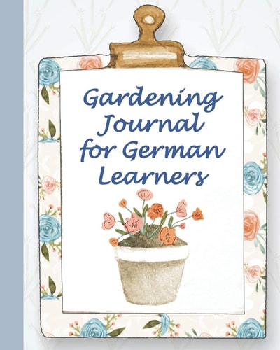 Gardening Journal for German Learners A 52 Week Planner for Those Who Like to Plan Their Gardening and Learn German