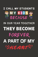 I Call My Students My Kids Because in Our Year Together They Become Forever a Part of My Heart Best Teacher Inspirational Gift for Teaching Student Blank Lined Journal School Size Notebook for Teacher Graduation Gift for Teacher & Teaching Job Holder