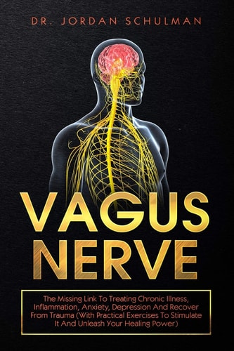 Vagus Nerve The Missing Link To Treating Chronic Illness, Inflammation, Anxiety, Depression And Recover From Trauma (With Practical Exercises To Stimulate It And Unleash Your Healing Power)