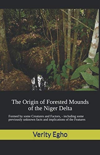 The Origin of Forested Mounds of the Niger Delta: Formed by some Creatures and Factors, - including some previously unknown facts and implications of the Features