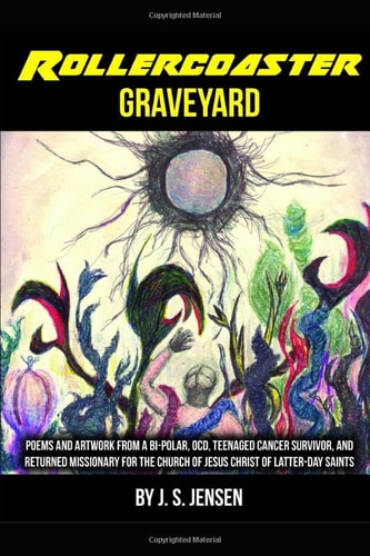 Rollercoaster Graveyard Poems and Artwork from a Bi-Polar, OCD, Childhood Cancer Survivor, and Returned Missionary for the Church of Jesus Christ of Latter-Day Saints
