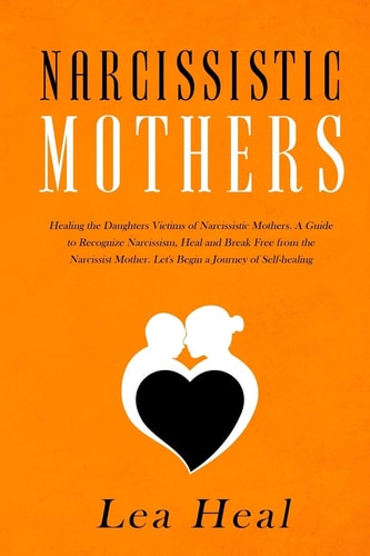 Narcissistic Mothers Healing the Daughters Victims of Narcissistic Mothers. a Guide to Recognize Narcissism, Heal and Break Free from the Narcissist Mother. Let's Begin a Journey of Self-Healing
