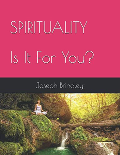 SPIRITUALITY --- Is It for You? For Those Wanting to Experience: Truth, Love, Peace, Joy, Health, Wealth, Relationships, Prosperity, Happiness, and Abundance in Their Life