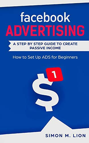 Facebook Advertising A Step by Step Guide to Create Passive Income - How to Set Up ADS for Beginners
