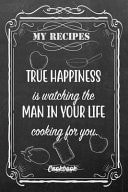 My Recipes True Happiness Is Watching the Man in Your Life Cooking for You Blank DIY Recipe Book for Family, Friends, Men Or Women