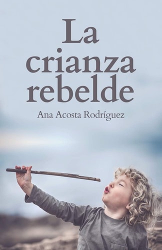 La Crianza Rebelde Educar desde el respeto, la consciencia y la empatía