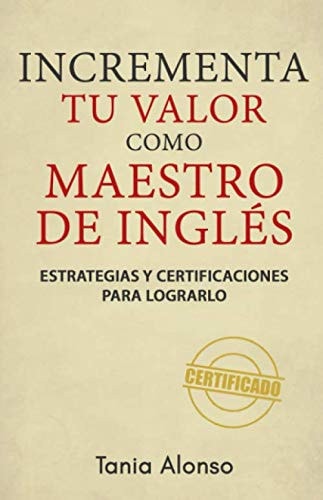 Incrementa Tu Valor Como Maestro de InglÉs Estrategias y Certificaciones para Lograrlo