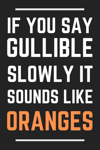 If You Say Gullible Slowly It Sounds Like Oranges Funny Notebook/Journal/Diary: Humorous Novelty Office Gifts for Friends: 6 X 9 108 Paged Lined Notebook