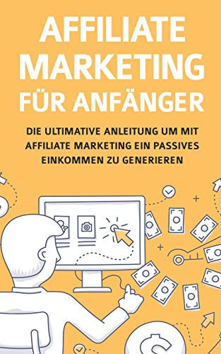 Affiliate Marketing für Anfänger Die ultimative Anleitung um mit Affiliate Marketing ein passives Einkommen zu generieren