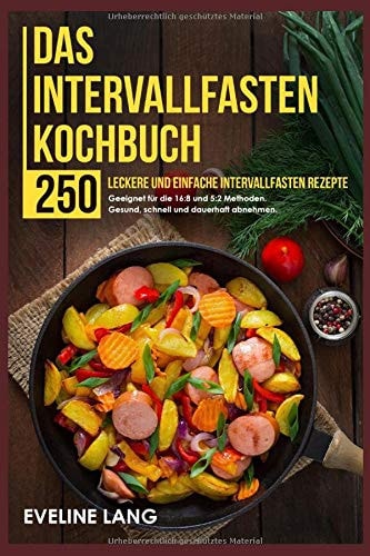 Das Intervallfasten Kochbuch 250 Leckere und Einfache Intervallfasten Rezepte. Geeignet Für Die 16:8 und 5:2 Methoden. Gesund, Schnell und Dauerhaft Abnehmen