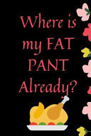 Where Is My Fat Pant Already? Thanksgiving Notebook - There Isn't a Better Way to Start the Day Or Go to Bed Than Thinking about Everything You Have to Be Grateful For