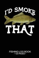 I'd Smoke That Fishing Log Book: 120 Pages Cool Freshwater Game Fish Saltwater Fly Fishes Journal Composition Notebook Notes Day Planner Notepad