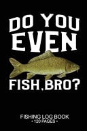 Do You Even Fish, Bro? Fishing Log Book: 120 Pages Cool Freshwater Game Fish Saltwater Fly Fishes Journal Composition Notebook Notes Day Planner Notepad