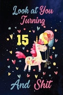 Look at You Turning 15 and Shit Birthday Gift for 15 Years Old Unicorn Lover. 100 Pages 6*9 Inch Notebook Diary Journal. a Funny 15th Birthday Gift-Blank Lined Journal. Funny Birthday Gifts for Women - Friend Turning 15 Year Old Gag Gift