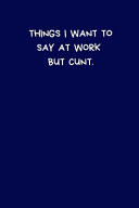 Things I Want to Say at Work But Cunt Lined A5 Blue Notebook (6 X 9 ) - Funny Birthday Present, Alternative Gift to a Greeting Card, Silly Office Writing Stationary, Joke Journal to Write in Boyfriend, Fiance, Partner Spouse Husband, Leaving Gifts