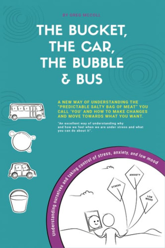 The Bucket, the Car, the Bubble and Bus A Different Way to Understand the Predictable Salty Bag of Meat You Call You and How to Make Changes and Move Towards What You Want