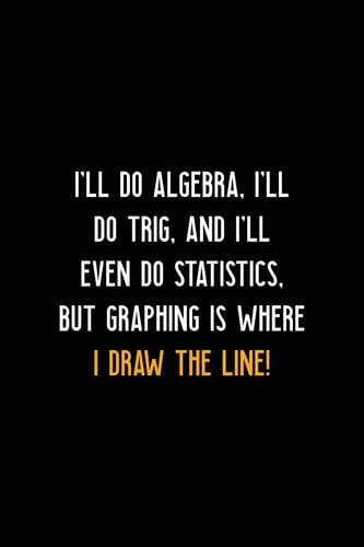 I'll Do Algebra, I'll Do Trig, and I'll Even Do Statistics, But Graphing Is Where I Draw the Line! All Purpose 6x9 Blank Lined Notebook Journal Way Better Than a Card Trendy Unique Gift Black Solid Calculus