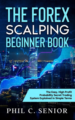The Forex Scalping Beginner Book The Easy, High Profit Probability Secret Trading System Explained In Simple Terms