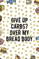 Give Up Carbs? Over My Bread Body Notebook Journal Composition Blank Lined Diary Notepad 120 Pages Paperback Food Stickers Food Lover