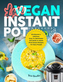 Love Vegan Instant Pot Cookbook Wholesome and Delicious, Easy-To-Remember and Quick-to-Make Plant-Based Recipes for Busy People