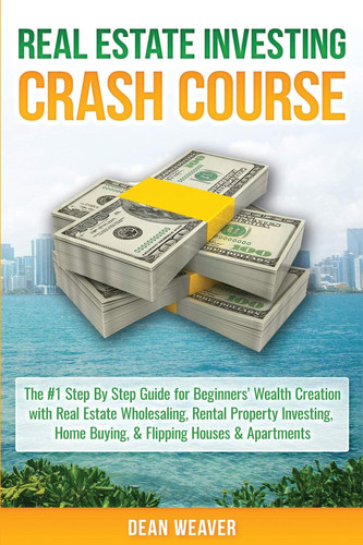 Real Estate Investing Crash Course The #1 Step-By-Step Guide for Beginners' Wealth Creation Through Real Estate Wholesaling, Rental Property Investing, Home Buying, and Flipping Houses and Apartments