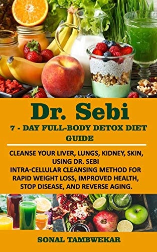 Dr. Sebi 7-Day Full-Body Detox Diet Guide: Cleanse Your Liver, Lungs, Kidney, Skin, Using Dr. Sebi Intra-Cellular Cleansing Method for Rapid Weight Loss, Improved Health, and to Reverse Aging