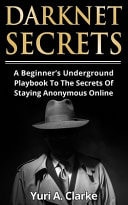 Darknet Secrets A Beginner's Underground Playbook To The Secrets Of Staying Anonymous Online