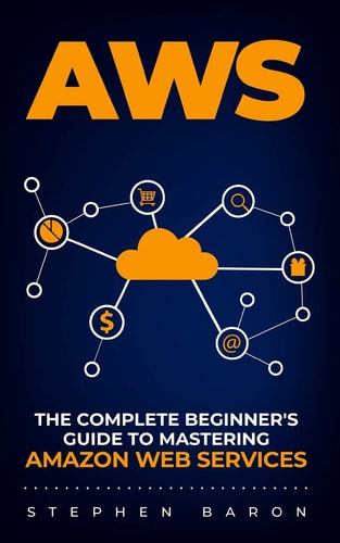 Aws The Complete Beginner's Guide to Mastering Amazon Web Services