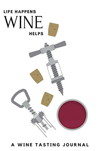 Life Happens Wine Helps : a Wine Tasting Journal Wine Tasting Journal and Log Book - Including Nose, Eye and Mouth Rating Out of 100. Keep Track of Your Wine Tasting Knowledge