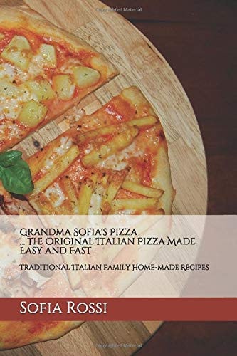 Grandma Sofia's Pizza: The Original Italian Pizza Made Easy and Fast - Traditional Italian Family Home-Made Recipes