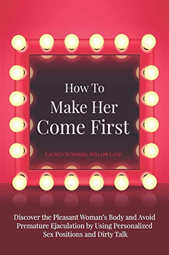 How To Make Her Come First Discover the Pleasant Woman's Body and Avoid Premature Ejaculation by Using Personalized Sex Positions and Dirty Talk