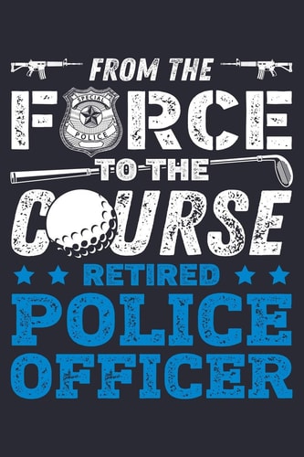 From the Force to the Course Retired Police Officer Police Lined Notebook, Journal, Organizer, Diary, Composition Notebook, Gifts for Police Men and Women