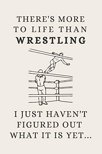 There's More to Life Than Wrestling - I Just Haven't Figured Out What It Is Yet... Funny Novelty Wrestling Gifts for Youth / Kids / Men / Women - Lined Journal Or Notebook