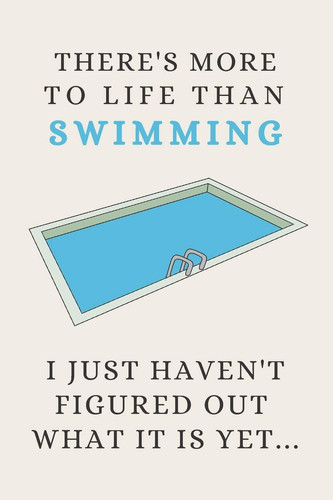There's More to Life Than Swimming - I Just Haven't Figured Out What It Is Yet... Funny Novelty Swimming Gift for Competitive Swimmers & Swimming Lovers - Lined Notebook