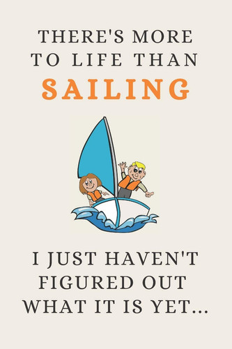 There's More to Life Than Sailing - I Just Haven't Figured Out What It Is Yet... Funny Novelty Sailing Gift for Men Women Kids - Lined Journal Or Notebook