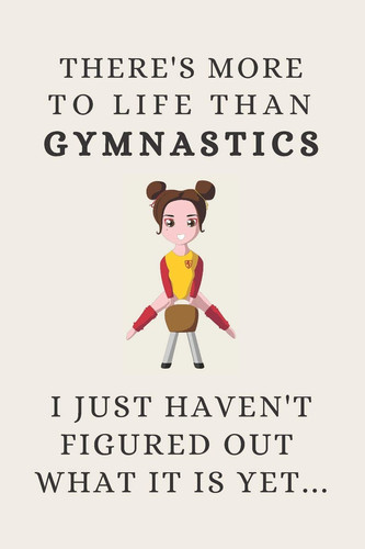 There's More to Life Than Gymnastics - I Just Haven't Figured Out What It Is Yet... Funny Novelty Gymnastics Gift for Kids & Teen Girls - Lined Journal Or Notebook
