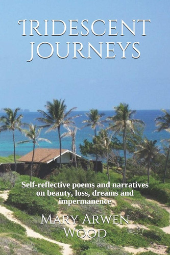 Iridescent Journeys Self-Reflective Poems and Narratives on Beauty, Loss, Dreams and Impermanence