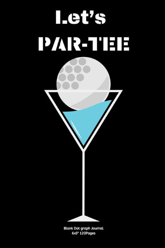 Let's PAR-TEE Journal Notebook Diary for Funny Inspiration Golf Lovers Men and Women Blank Dots to Write in Creative Ideas and to Do List Planner