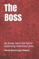 The Boss An Essay Upon the Art of Governing American Cities
