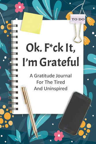 Ok. F*ck It, I'm Grateful a Gratitude Journal for the Tired and Uninspired