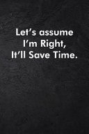 Let's Assume I'm Right, It'll Save Time Blank Lined Journal Coworker Notebook Sarcastic Joke, Humor Journal, Original Gag Gift (Funny Office Journals) ... Retirement, Secret Santa Or Christmas