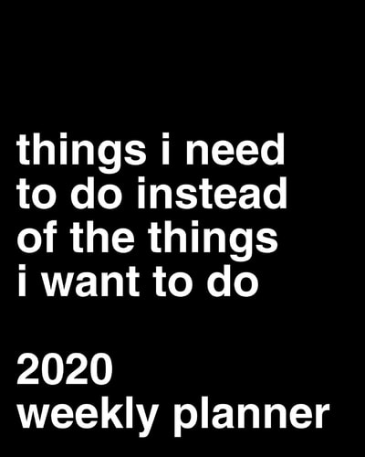 Things I Need to Do Instead of the Things I Want to Do 2020 Weekly Planner