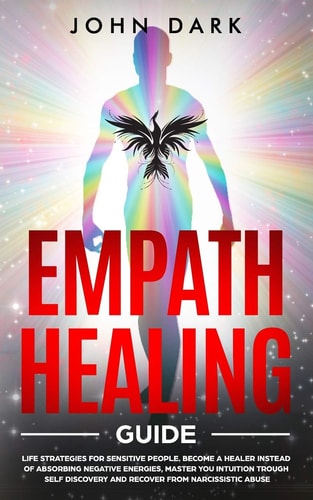 Empath Healing Guide Life Strategies For Sensitive People. Become a Healer Instead Of Obsorbing Negative Energies, Master You Intuition Through Self Discovery And Recover From Narcissistic Abuse
