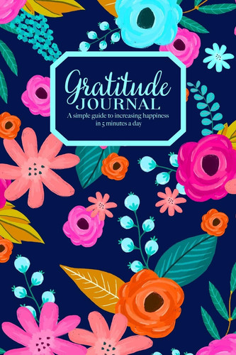 Gratitude Journal - a Simple Guide to Increasing Happiness in 5 Minutes a Day Beautiful Floral Pattern on Blue Cover