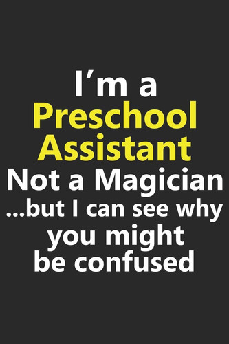 I'm a Preschool Assistant Not a Magician But I Can See Why You Might Be Confused Funny Teacher Childcare Job Career Notebook Journal Lined Wide Ruled Paper Stylish Diary Planner 6x9 Inches 120 Pages Gift